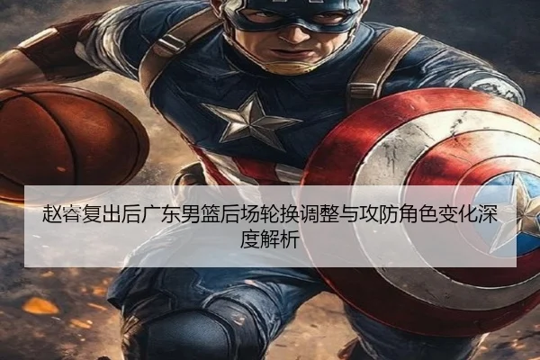 赵睿复出后广东男篮后场轮换调整与攻防角色变化深度解析
