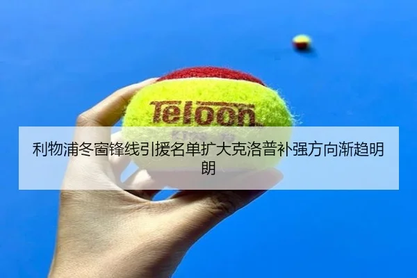 利物浦冬窗锋线引援名单扩大克洛普补强方向渐趋明朗